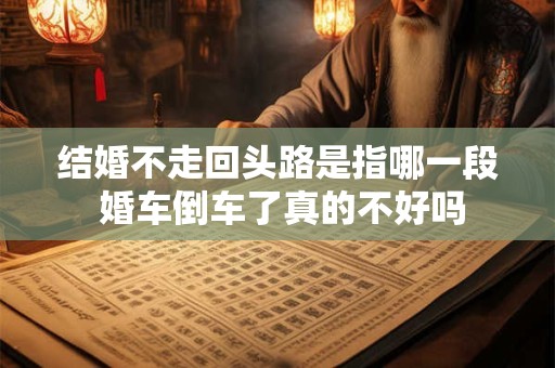 结婚不走回头路是指哪一段 婚车倒车了真的不好吗