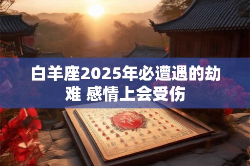 白羊座2025年必遭遇的劫难 感情上会受伤