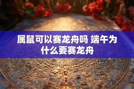 属鼠可以赛龙舟吗 端午为什么要赛龙舟