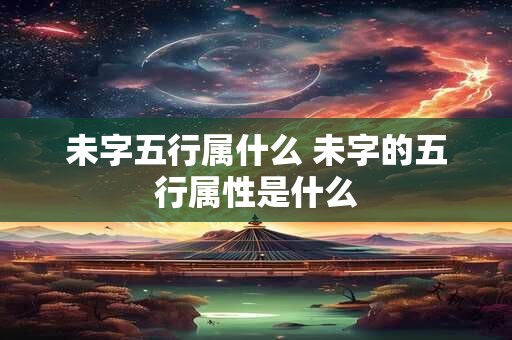 未字五行属什么 未字的五行属性是什么