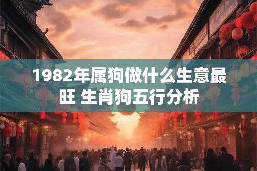 1982年属狗做什么生意最旺 生肖狗五行分析