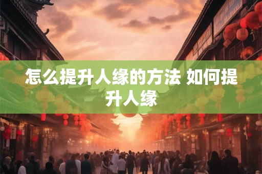 怎么提升人缘的方法 如何提升人缘 怎么提升人缘的方法 如何提升人缘