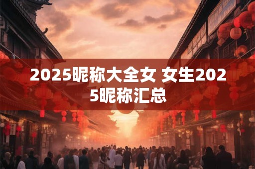 2025昵称大全女 女生2025昵称汇总