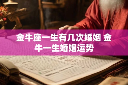 金牛座一生有几次婚姻 金牛一生婚姻运势