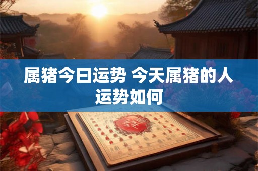 属猪今曰运势 今天属猪的人运势如何