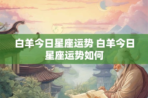 白羊今日星座运势 白羊今日星座运势如何