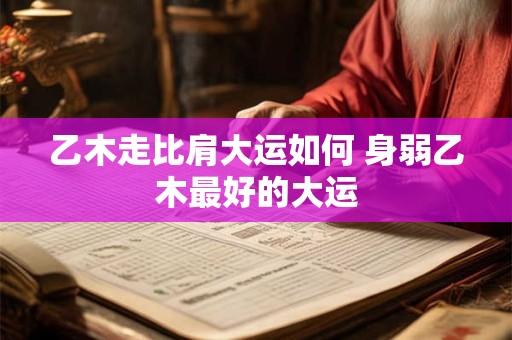 乙木走比肩大运如何 身弱乙木最好的大运