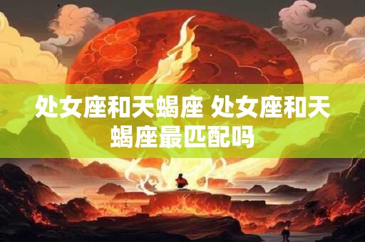 处女座和天蝎座 处女座和天蝎座最匹配吗