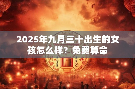 2026年九月三十出生的女孩怎么样?免费算命 2026年九月三十出生的女孩怎么样?免费算命