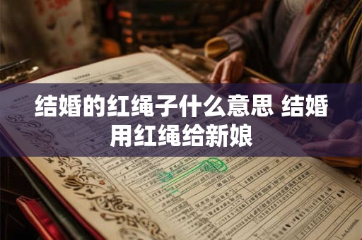 结婚的红绳子什么意思 结婚用红绳给新娘 结婚的红绳子什么意思 结婚用红绳给新娘