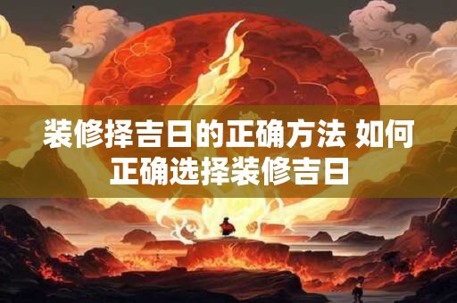 装修择吉日的正确方法 如何正确选择装修吉日 装修择吉日的正确方法 如何正确选择装修吉日