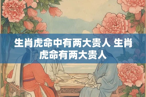 生肖虎命中有两大贵人 生肖虎命有两大贵人