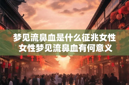 梦见流鼻血是什么征兆女性 女性梦见流鼻血有何意义