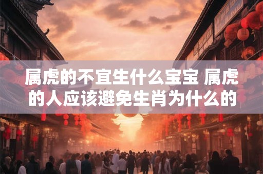 属虎的不宜生什么宝宝 属虎的人应该避免生肖为什么的宝宝