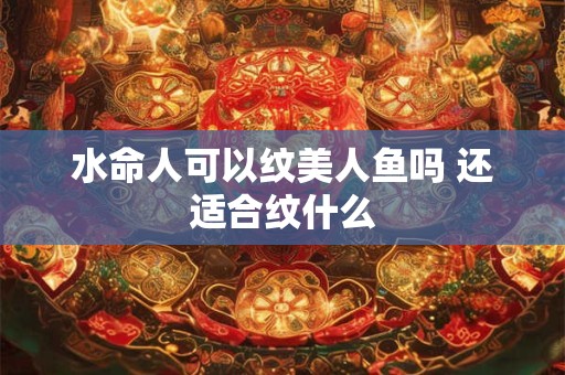 水命人可以纹美人鱼吗 还适合纹什么