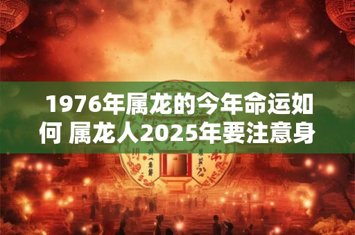 1976年属龙的今年命运如何 属龙人2025年要注意身体