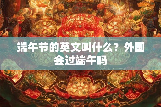 端午节的英文叫什么？外国会过端午吗