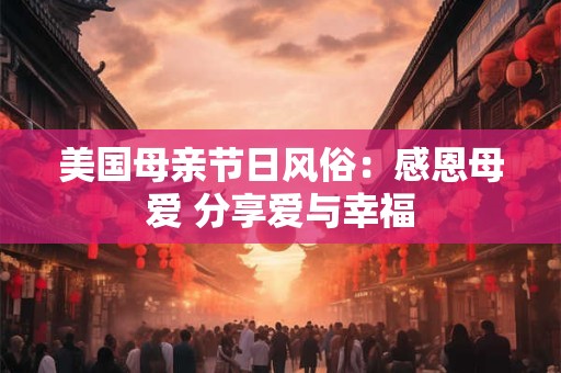 美国母亲节日风俗:感恩母爱 分享爱与幸福 美国母亲节日风俗:感恩母爱 分享爱与幸福