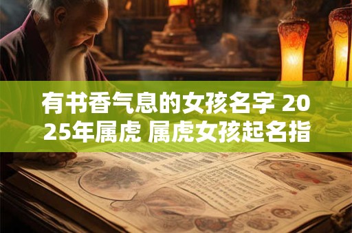 有书香气息的女孩名字 2025年属虎 属虎女孩起名指南