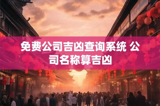 免费公司吉凶查询系统 公司名称算吉凶