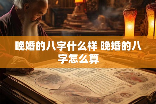 晚婚的八字什么样 晚婚的八字怎么算