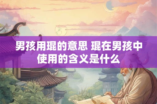 男孩用琨的意思 琨在男孩中使用的含义是什么 男孩用琨的意思 琨在男孩中使用的含义是什么