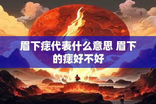 眉下痣代表什么意思 眉下的痣好不好