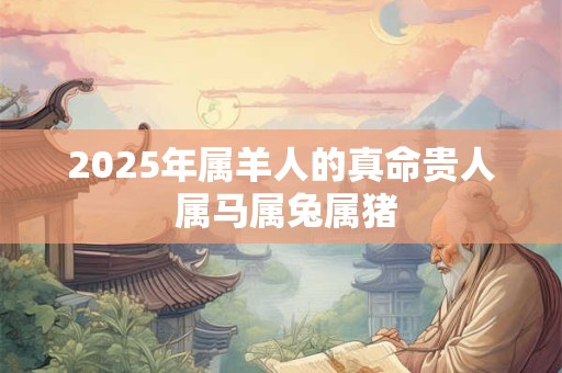 2025年属羊人的真命贵人 属马属兔属猪