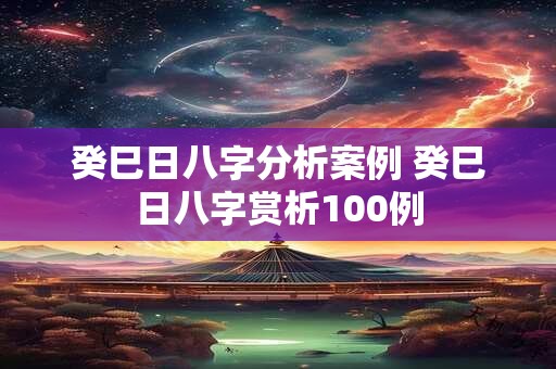癸巳日八字分析案例 癸巳日八字赏析100例