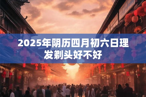 2026年阴历四月初六日理发剃头好不好