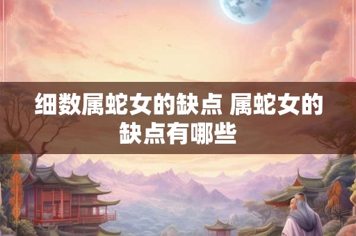 细数属蛇女的缺点 属蛇女的缺点有哪些