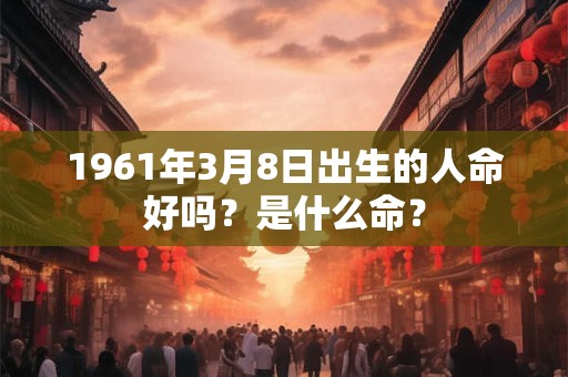 1961年3月8日出生的人命好吗？是什么命？