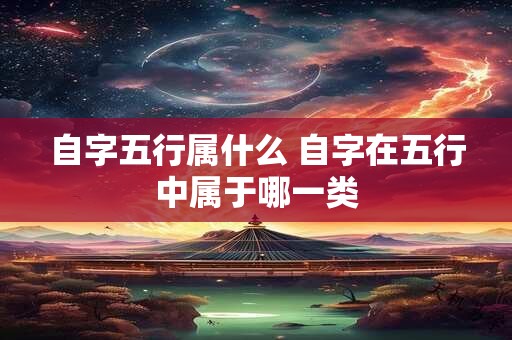 自字五行属什么 自字在五行中属于哪一类