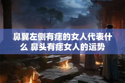 鼻翼左侧有痣的女人代表什么 鼻头有痣女人的运势
