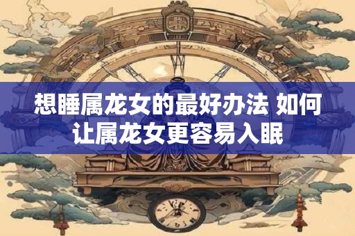 想睡属龙女的最好办法 如何让属龙女更容易入眠