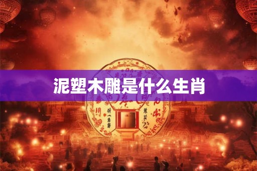 泥塑木雕是什么生肖 泥塑木雕是什么生肖