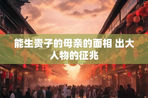 能生贵子的母亲的面相 出大人物的征兆