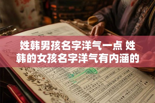姓韩男孩名字洋气一点 姓韩的女孩名字洋气有内涵的