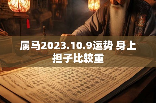 属马2023.10.9运势 身上担子比较重