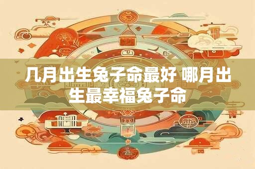 几月出生兔子命最好 哪月出生最幸福兔子命