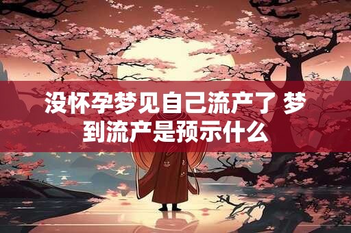 没怀孕梦见自己流产了 梦到流产是预示什么
