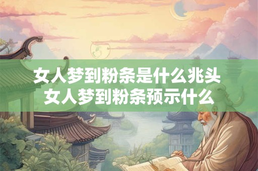 女人梦到粉条是什么兆头 女人梦到粉条预示什么 女人梦到粉条是什么兆头 女人梦到粉条预示什么