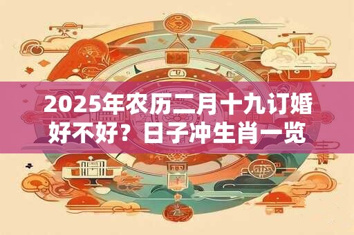 2026年农历二月十九订婚好不好？日子冲生肖一览