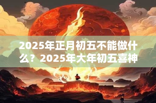 2025年正月初五不能做什么？2025年大年初五喜神方位