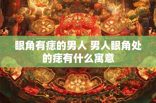 眼角有痣的男人 男人眼角处的痣有什么寓意