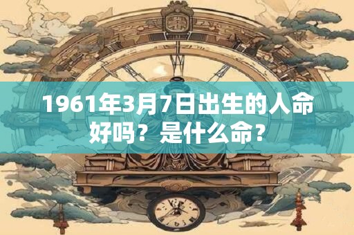 1961年3月7日出生的人命好吗？是什么命？