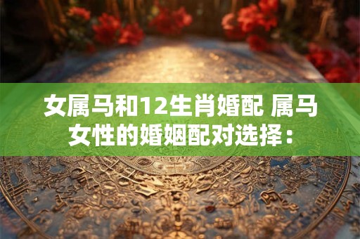 详细阅读:女属马和12生肖婚配 属马女性的婚姻配对选择: 女属马和12生肖婚配 属马女性的婚姻配对选择: