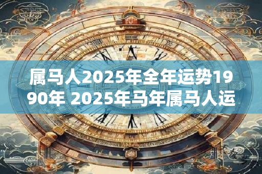 属马人2025年全年运势1990年 2025年马年属马人运势如何