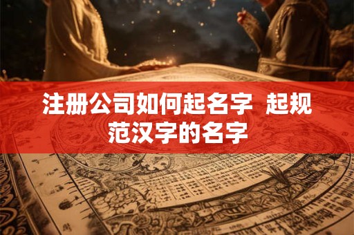 注册公司如何起名字  起规范汉字的名字