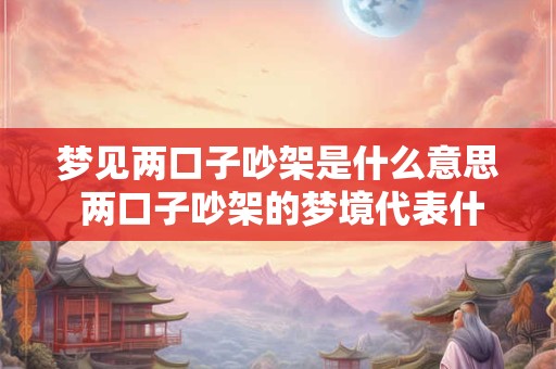 梦见两口子吵架是什么意思 两口子吵架的梦境代表什么 梦见两口子吵架是什么意思 两口子吵架的梦境代表什么